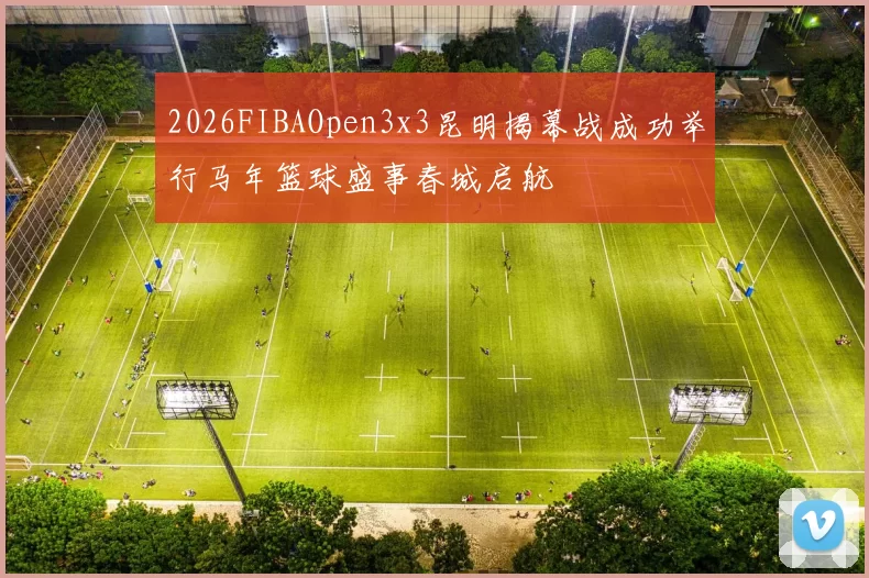 2026FIBAOpen3x3昆明揭幕战成功举行马年篮球盛事春城启航