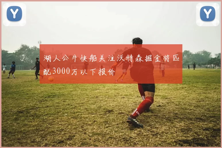 湖人公牛快船关注沃特森掘金将匹配3000万以下报价