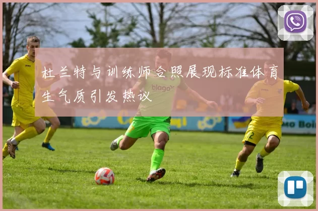 杜兰特与训练师合照展现标准体育生气质引发热议