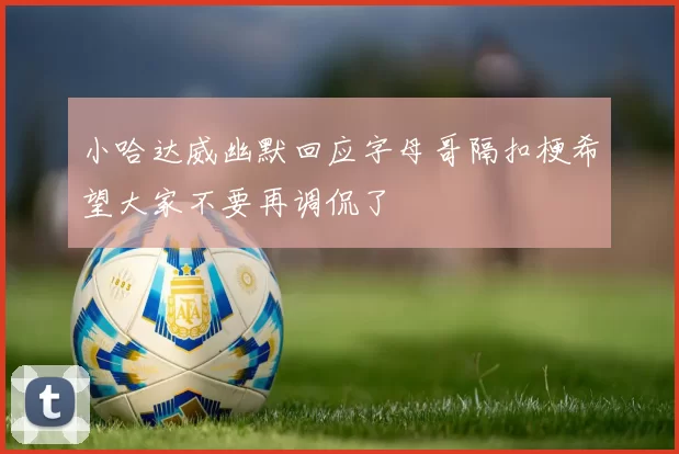 小哈达威幽默回应字母哥隔扣梗希望大家不要再调侃了