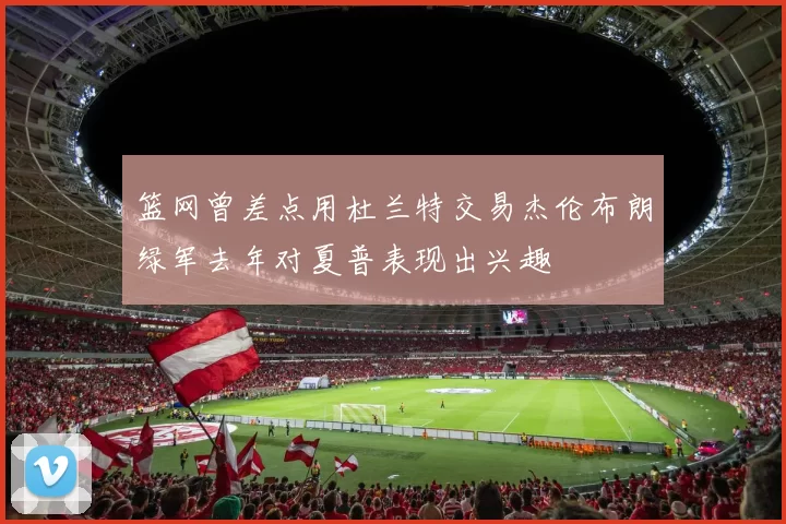 篮网曾差点用杜兰特交易杰伦布朗绿军去年对夏普表现出兴趣