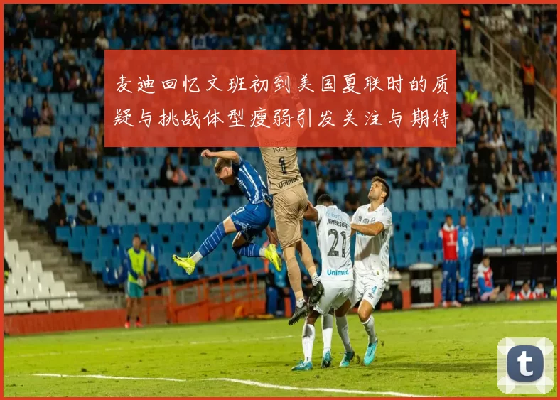 麦迪回忆文班初到美国夏联时的质疑与挑战体型瘦弱引发关注与期待