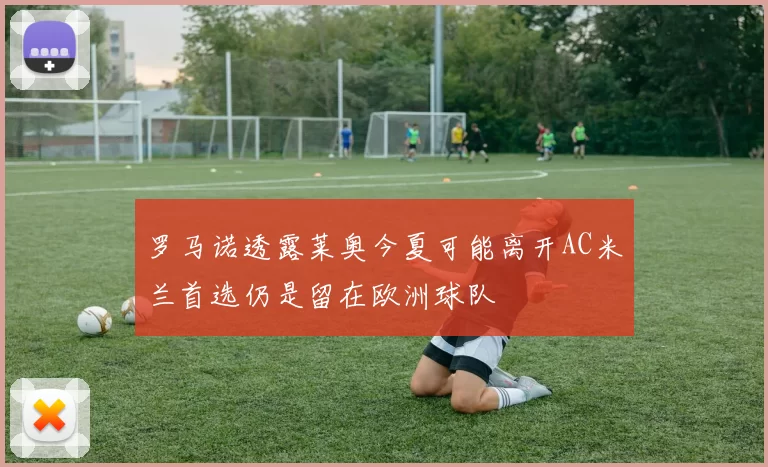 罗马诺透露莱奥今夏可能离开AC米兰首选仍是留在欧洲球队