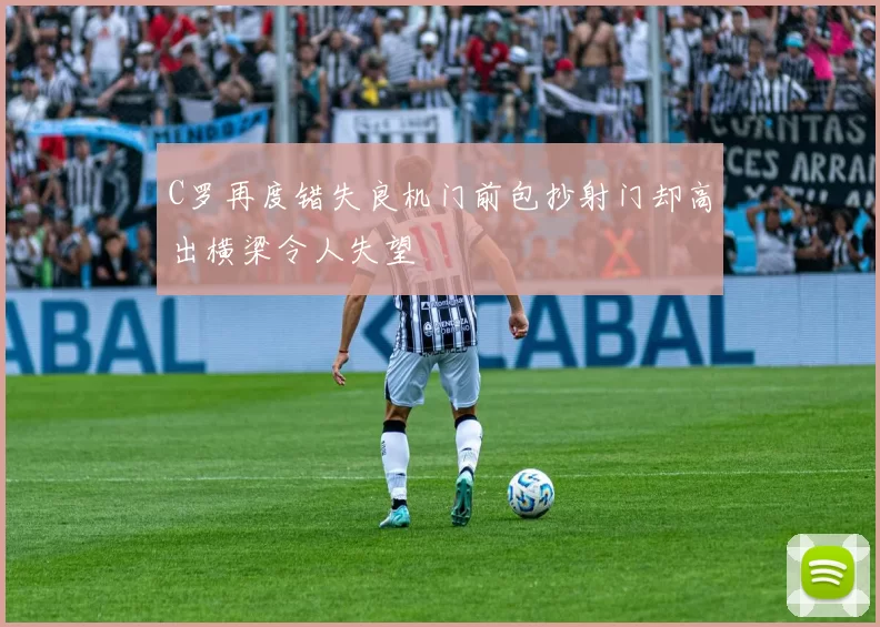 C罗再度错失良机门前包抄射门却高出横梁令人失望