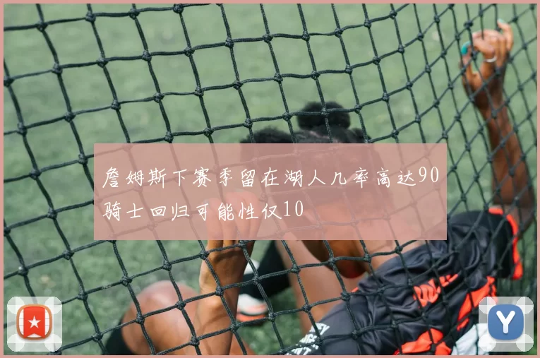 詹姆斯下赛季留在湖人几率高达90骑士回归可能性仅10