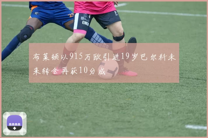布莱顿以915万欧引进19岁巴尔科未来转会再获10分成