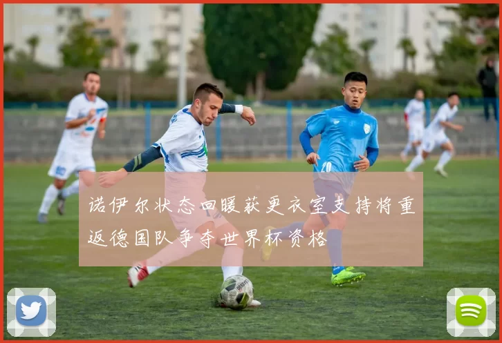 诺伊尔状态回暖获更衣室支持将重返德国队争夺世界杯资格