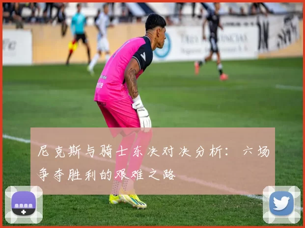 尼克斯与骑士东决对决分析：六场争夺胜利的艰难之路