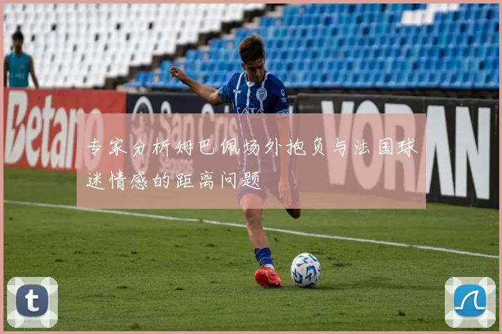 专家分析姆巴佩场外抱负与法国球迷情感的距离问题