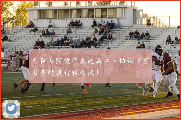 巴萨与阿德耶米达成口头协议正在与多特进行转会谈判