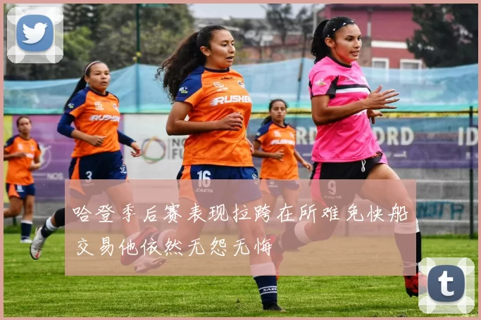 哈登季后赛表现拉跨在所难免快船交易他依然无怨无悔