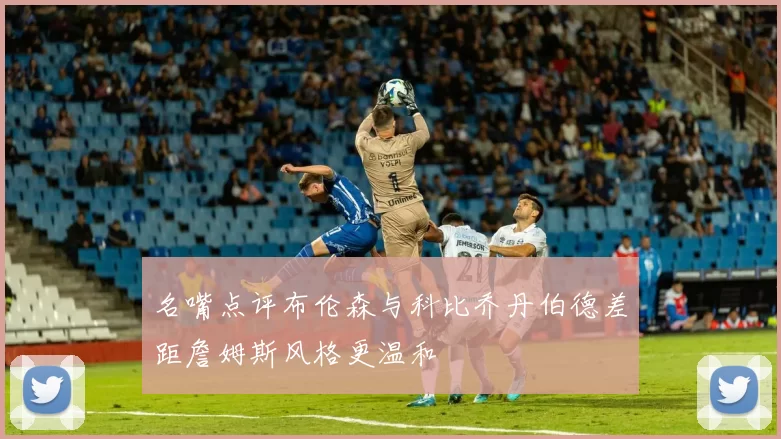 名嘴点评布伦森与科比乔丹伯德差距詹姆斯风格更温和