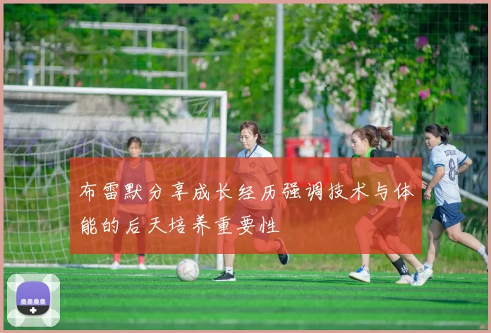 布雷默分享成长经历强调技术与体能的后天培养重要性
