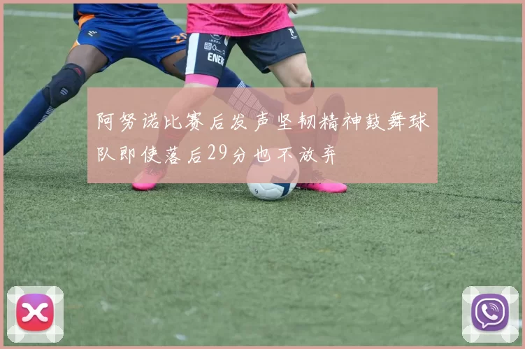 阿努诺比赛后发声坚韧精神鼓舞球队即使落后29分也不放弃