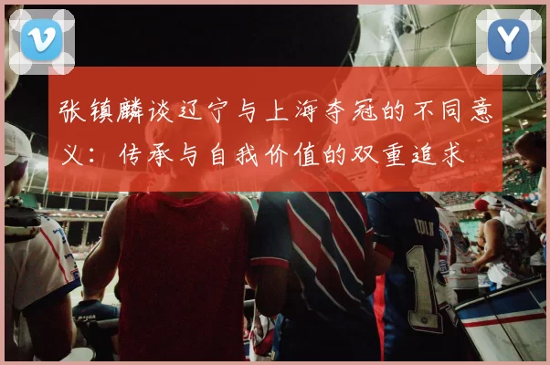 张镇麟谈辽宁与上海夺冠的不同意义：传承与自我价值的双重追求