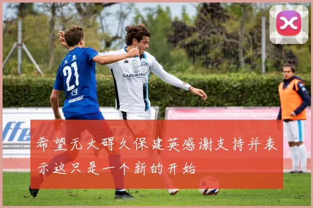 希望无大碍久保建英感谢支持并表示这只是一个新的开始