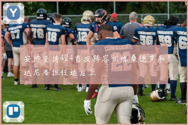 安帅坚持424首发阵容训练桑德罗和达尼洛担任边后卫