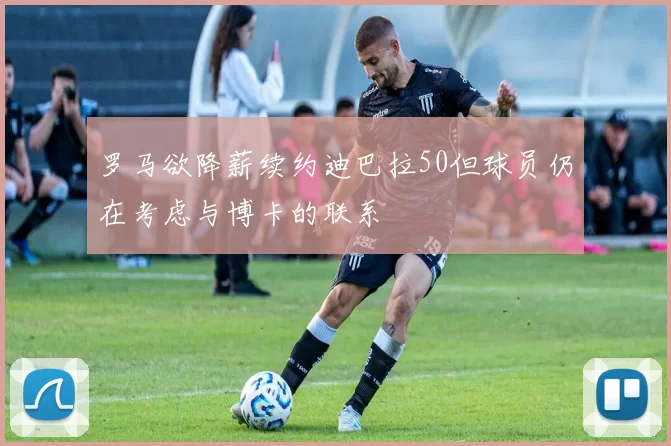 罗马欲降薪续约迪巴拉50但球员仍在考虑与博卡的联系