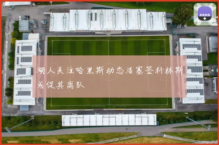 湖人关注哈里斯动态活塞签科林斯或促其离队