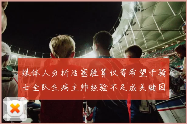 媒体人分析活塞胜算仅寄希望于骑士全队生病主帅经验不足成关键因素