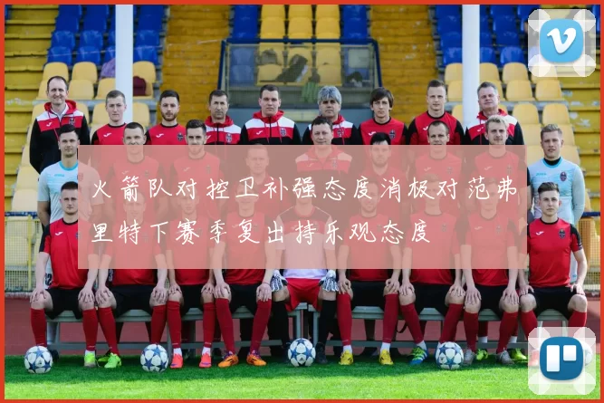 火箭队对控卫补强态度消极对范弗里特下赛季复出持乐观态度