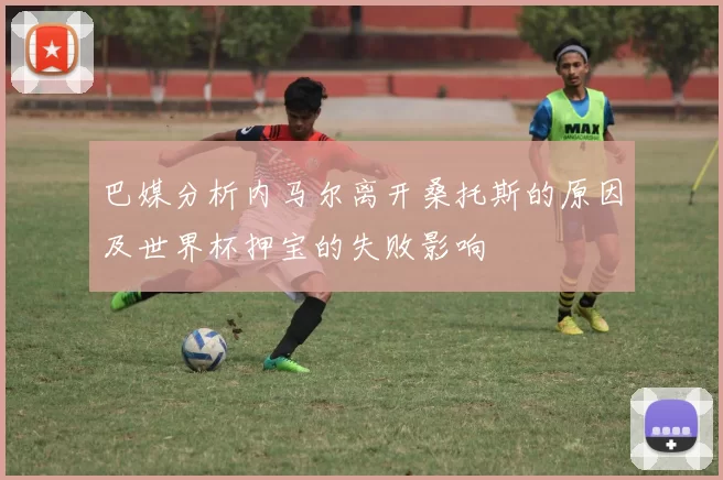 巴媒分析内马尔离开桑托斯的原因及世界杯押宝的失败影响
