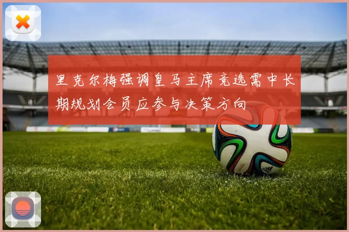 里克尔梅强调皇马主席竞选需中长期规划会员应参与决策方向